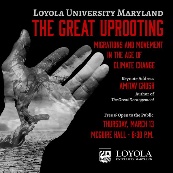 A hand overlaid with a tree in greyscale. Poster reads:  Loyola University Maryland "The Great Uprooting: Migration and Movement in the Age of Climate Change" Keynote Address by Amitav Ghosh, author of "The Great Derangement." Free and open to the public Thursday, March 13, 2025